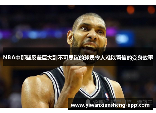 NBA中那些反差巨大到不可思议的球员令人难以置信的变身故事