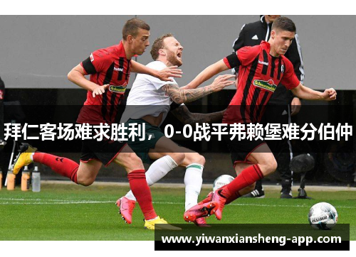 拜仁客场难求胜利，0-0战平弗赖堡难分伯仲